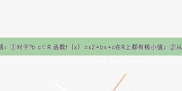 给出三个命题：①对于?b c∈R 函数f（x）=x2+bx+c在R上都有极小值；②从含有2件次品