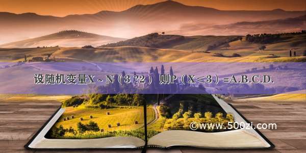 设随机变量X～N（3 ?2） 则P（X≤3）=A.B.C.D.