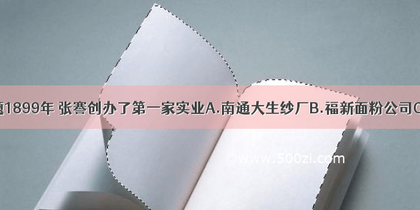 单选题1899年 张謇创办了第一家实业A.南通大生纱厂B.福新面粉公司C.大久