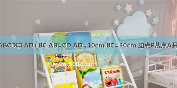 如图 等腰梯形ABCD中 AD∥BC AB=CD AD=10cm BC=30cm 动点P从点A开始沿AD边向点