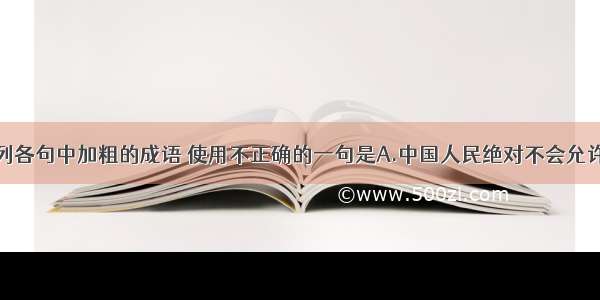 单选题下列各句中加粗的成语 使用不正确的一句是A.中国人民绝对不会允许任何形式