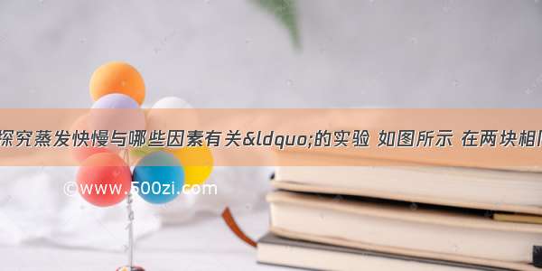 某同学做“探究蒸发快慢与哪些因素有关“的实验 如图所示 在两块相同的玻璃片上分别