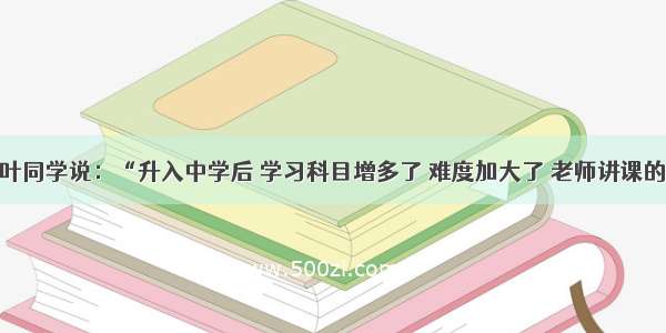 单选题小叶同学说：“升入中学后 学习科目增多了 难度加大了 老师讲课的方法也变