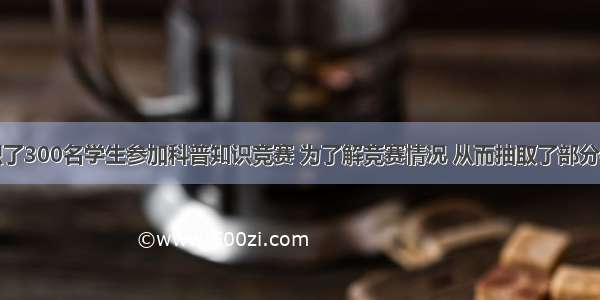 某中学组织了300名学生参加科普知识竞赛 为了解竞赛情况 从而抽取了部分学生的成绩