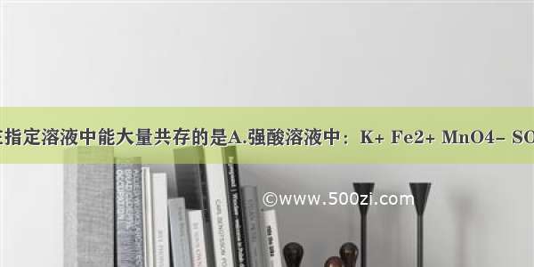 下列离子组在指定溶液中能大量共存的是A.强酸溶液中：K+ Fe2+ MnO4- SO42-B.滴加石