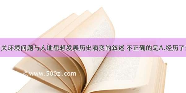 单选题有关环境问题与人地思想发展历史演变的叙述 不正确的是A.经历了崇拜自然