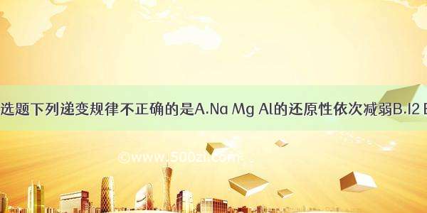 单选题下列递变规律不正确的是A.Na Mg Al的还原性依次减弱B.I2 Br