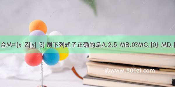 已知集合M={x∈Z||x|＜5} 则下列式子正确的是A.2.5∈MB.0?MC.{0}∈MD.{0}?M