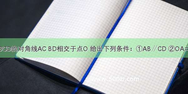 已知四边形ABCD的对角线AC BD相交于点O 给出下列条件：①AB∥CD ②OA=OC ③AB=CD