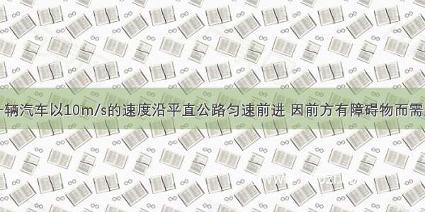 单选题一辆汽车以10m/s的速度沿平直公路匀速前进 因前方有障碍物而需立即刹车