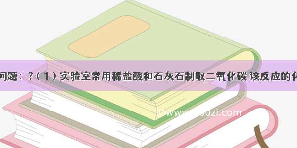 根据图回答问题：?（1）实验室常用稀盐酸和石灰石制取二氧化碳 该反应的化学方程式为