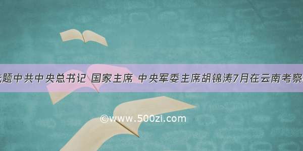 单选题中共中央总书记 国家主席 中央军委主席胡锦涛7月在云南考察时强