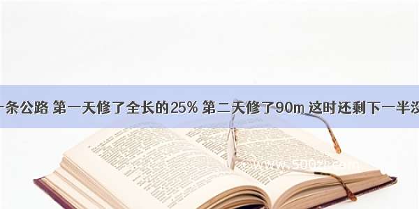 工程队修一条公路 第一天修了全长的25% 第二天修了90m 这时还剩下一半没有修 这条