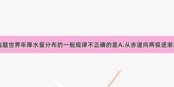 单选题世界年降水量分布的一般规律不正确的是A.从赤道向两极逐渐减少