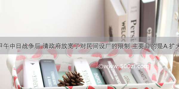 单选题甲午中日战争后 清政府放宽了对民间设厂的限制 主要目的是A.扩大税源 解