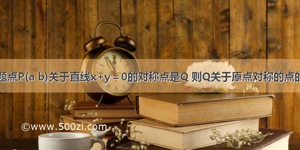 单选题点P(a b)关于直线x+y＝0的对称点是Q 则Q关于原点对称的点的坐标