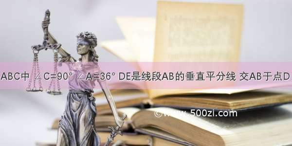 如图 在△ABC中 ∠C=90° ∠A=36° DE是线段AB的垂直平分线 交AB于点D 交AC于点