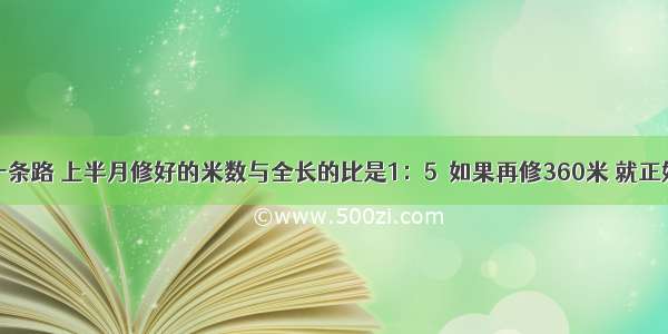 工程队修一条路 上半月修好的米数与全长的比是1：5．如果再修360米 就正好修了这条