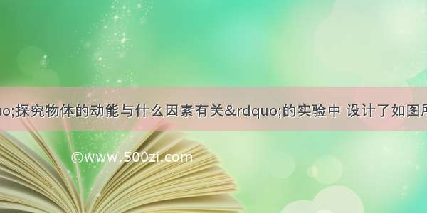 某同学在做&ldquo;探究物体的动能与什么因素有关&rdquo;的实验中 设计了如图所示的实验方案 并