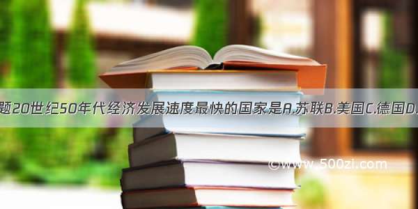 单选题20世纪50年代经济发展速度最快的国家是A.苏联B.美国C.德国D.日本