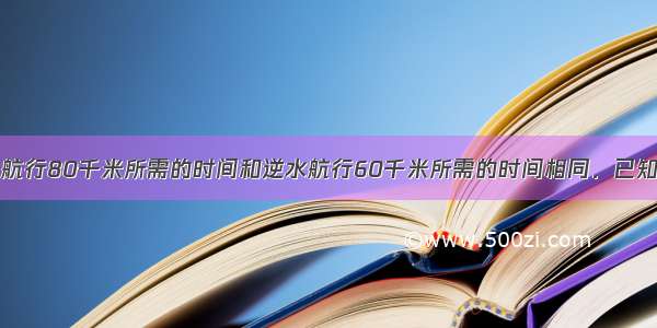 轮船在顺水中航行80千米所需的时间和逆水航行60千米所需的时间相同．已知水流的速度是