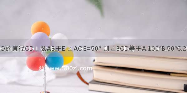 如图 ⊙O的直径CD⊥弦AB于E ∠AOE=50° 则∠BCD等于A.100°B.50°C.25°D.40°