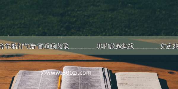 打气筒给车胎打气后 筒壁的内能________ 其内能是通过________方式来改变的．