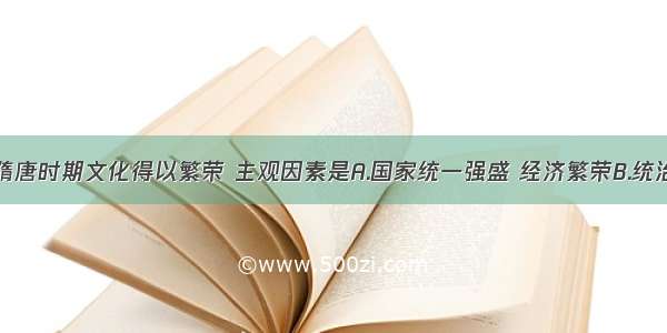 单选题隋唐时期文化得以繁荣 主观因素是A.国家统一强盛 经济繁荣B.统治者推行