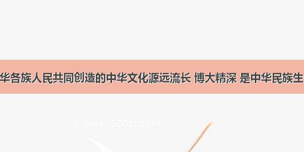 单选题中华各族人民共同创造的中华文化源远流长 博大精深 是中华民族生生不息 团