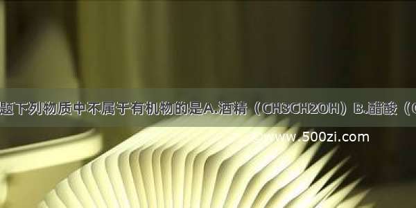 单选题下列物质中不属于有机物的是A.酒精（CH3CH2OH）B.醋酸（CH3C