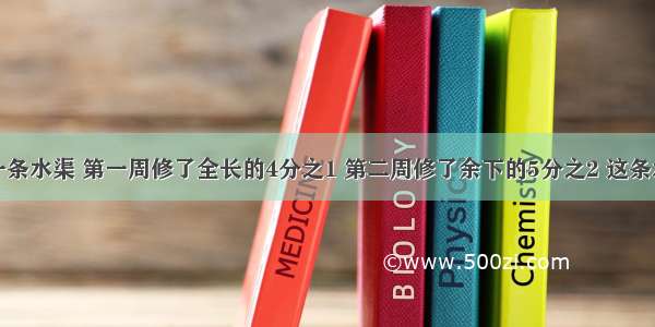 新新村修一条水渠 第一周修了全长的4分之1 第二周修了余下的5分之2 这条水渠的全长