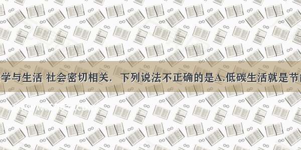 单选题化学与生活 社会密切相关．下列说法不正确的是A.低碳生活就是节能减排 尽