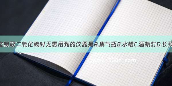 实验室制取二氧化碳时无需用到的仪器是A.集气瓶B.水槽C.酒精灯D.长颈漏斗