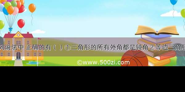 单选题下列说法中 正确的有（）①三角形的所有外角都是钝角②等边三角形也是等腰