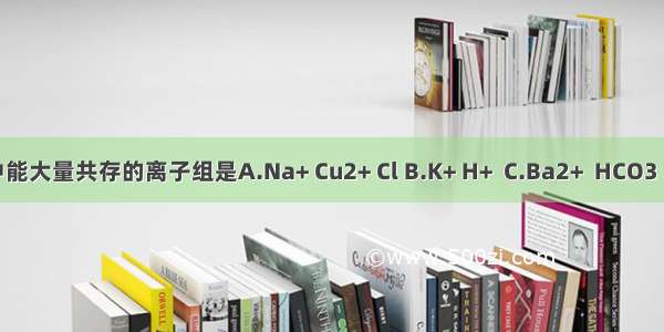 在碱性溶液中能大量共存的离子组是A.Na+ Cu2+ Cl B.K+ H+  C.Ba2+  HCO3 Cl-D.Na+ K+