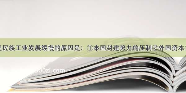 单选题近代民族工业发展缓慢的原因是：①本国封建势力的压制②外国资本主义的排挤