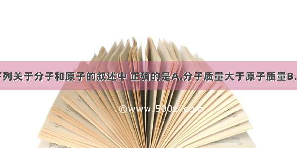 单选题下列关于分子和原子的叙述中 正确的是A.分子质量大于原子质量B.分子能运