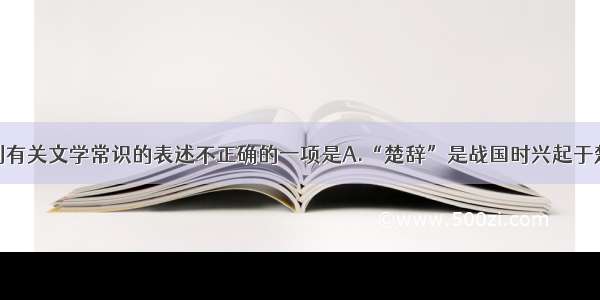 单选题下列有关文学常识的表述不正确的一项是A.“楚辞”是战国时兴起于楚国的一种