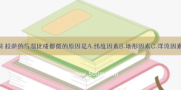 纬度大致相同 拉萨的气温比成都低的原因是A.纬度因素B.地形因素C.洋流因素D.海陆因素