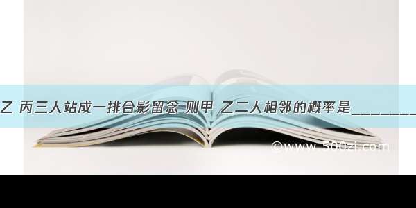 甲 乙 丙三人站成一排合影留念 则甲 乙二人相邻的概率是________．