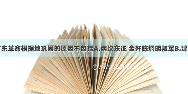 单选题广东革命根据地巩固的原因不包括A.两次东征 全歼陈炯明叛军B.建立了国民