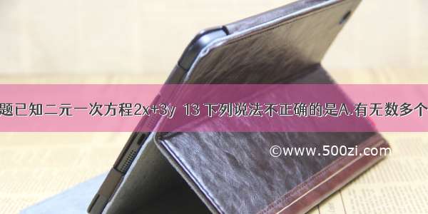 单选题已知二元一次方程2x+3y＝13 下列说法不正确的是A.有无数多个解B.