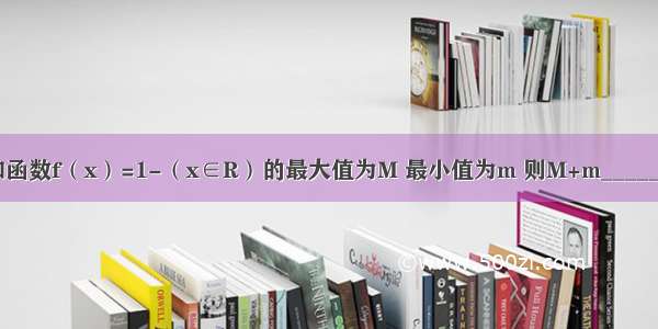 已知函数f（x）=1-（x∈R）的最大值为M 最小值为m 则M+m________．