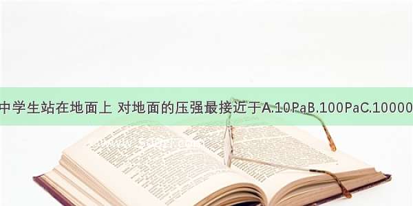 一个普通的中学生站在地面上 对地面的压强最接近于A.10PaB.100PaC.10000PaD.1000Pa