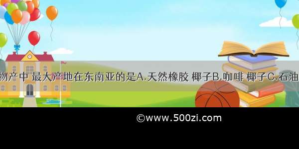 下列四组物产中 最大产地在东南亚的是A.天然橡胶 椰子B.咖啡 椰子C.石油 锡矿石D.