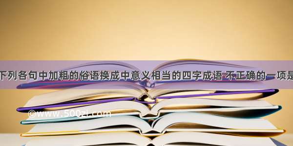 单选题把下列各句中加粗的俗语换成中意义相当的四字成语 不正确的一项是A.我一介