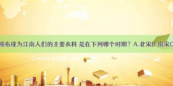 单选题棉布成为江南人们的主要衣料 是在下列哪个时期？A.北宋B.南宋C.五代D