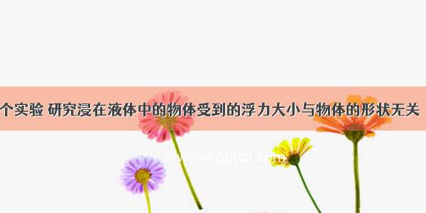 请你设计一个实验 研究浸在液体中的物体受到的浮力大小与物体的形状无关．供选择的器