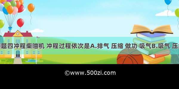 单选题四冲程柴油机 冲程过程依次是A.排气 压缩 做功 吸气B.吸气 压缩 排