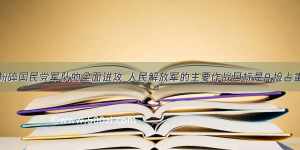 单选题为粉碎国民党军队的全面进攻 人民解放军的主要作战目标是A.抢占重要的战略